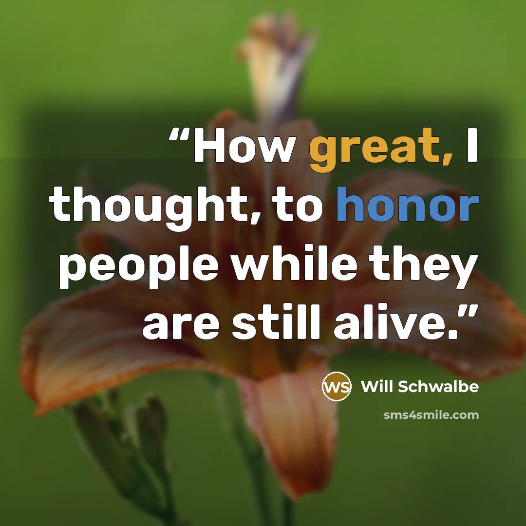 “How great, I thought, to honor people while they are still alive.” quote by Will Schwalbe