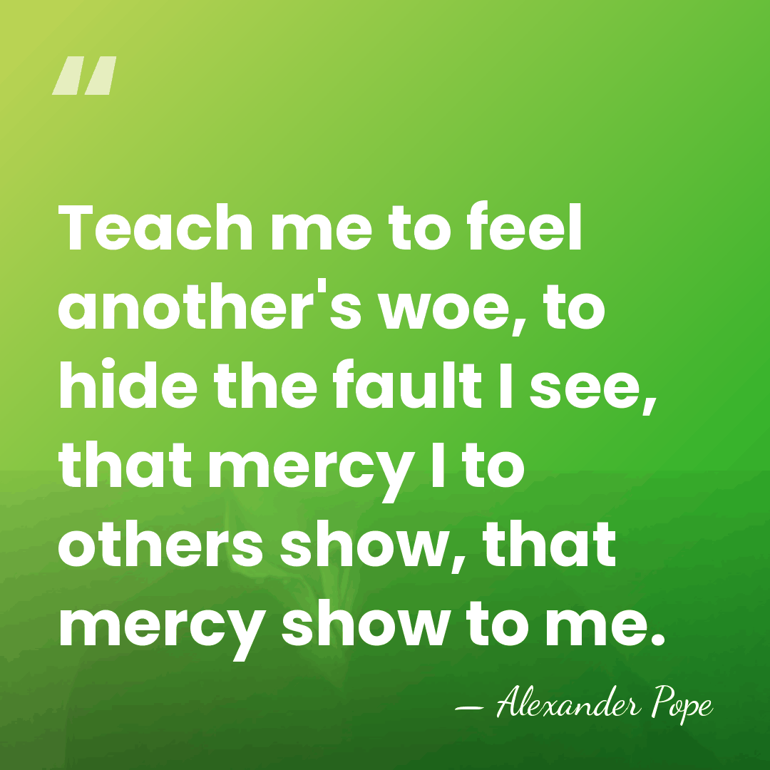 Teach me to feel another's woe, to hide the fault I see,&hellip; - Alexander Pope