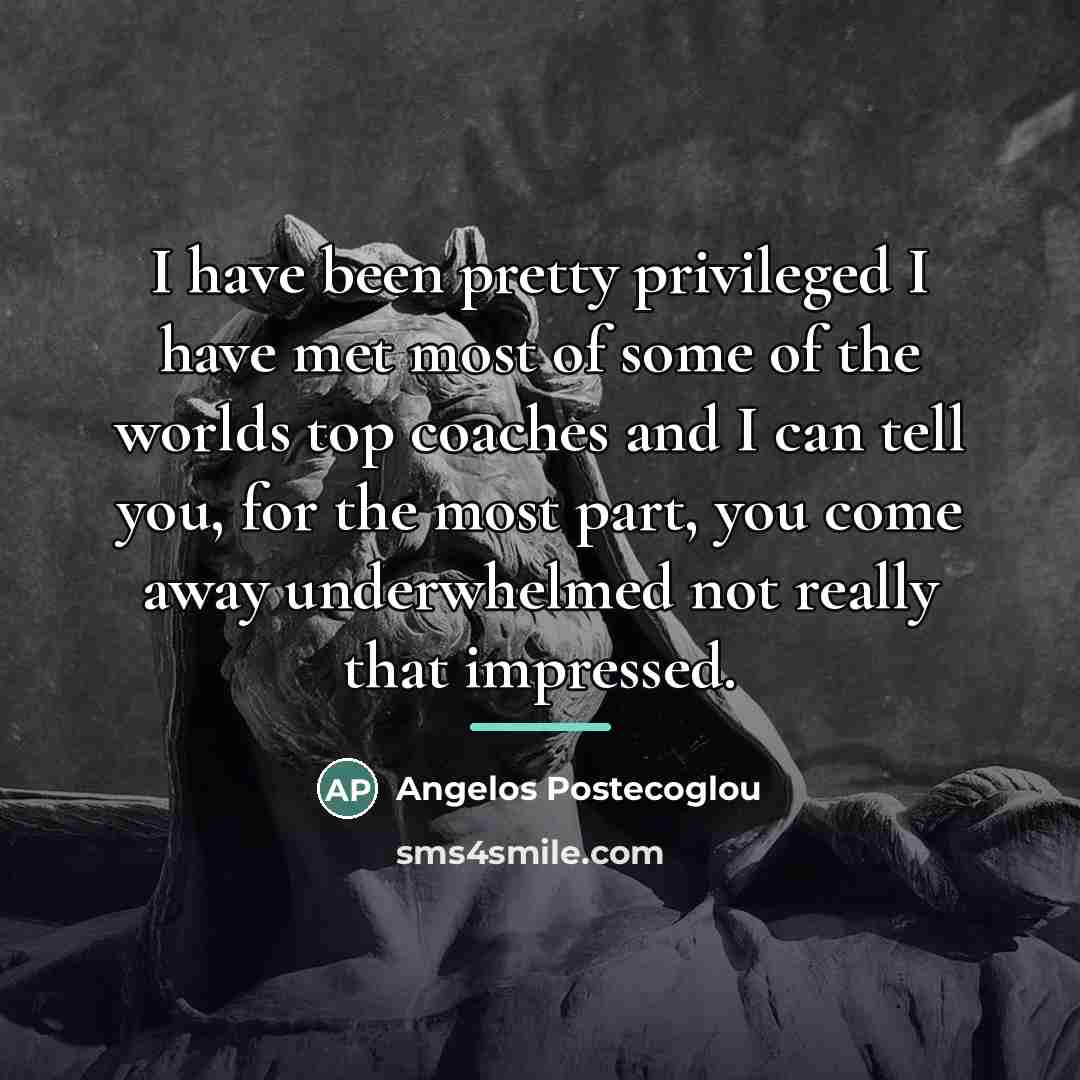 “I have been pretty privileged I have met most of…” quote by Angelos Postecoglou