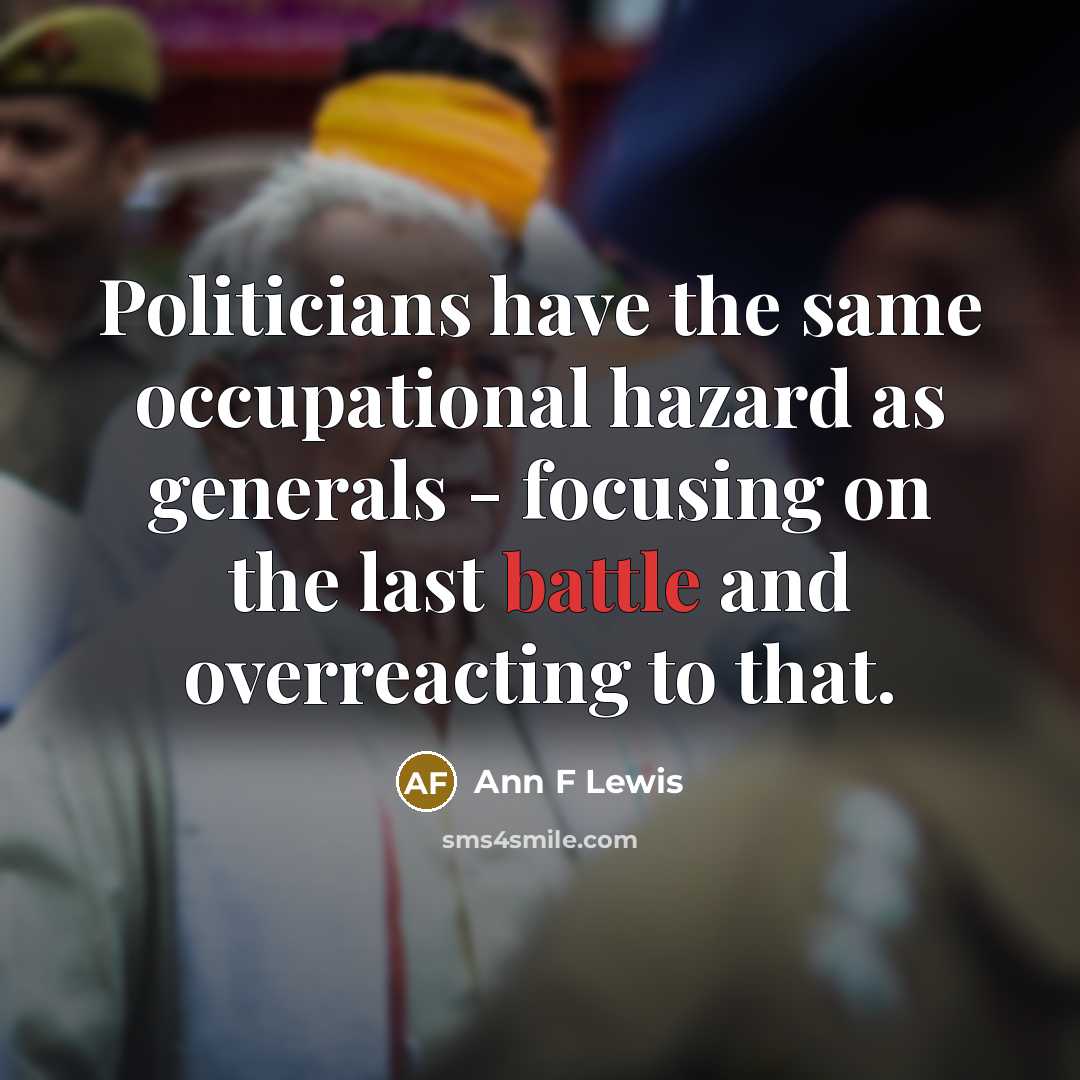 “Politicians have the same occupational hazard as generals - focusing on the last battle and overreacting to that.” quote by Ann F Lewis