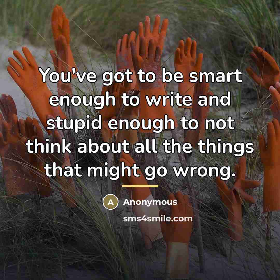 “You've got to be smart enough to write and stupid…” quote by Anonymous