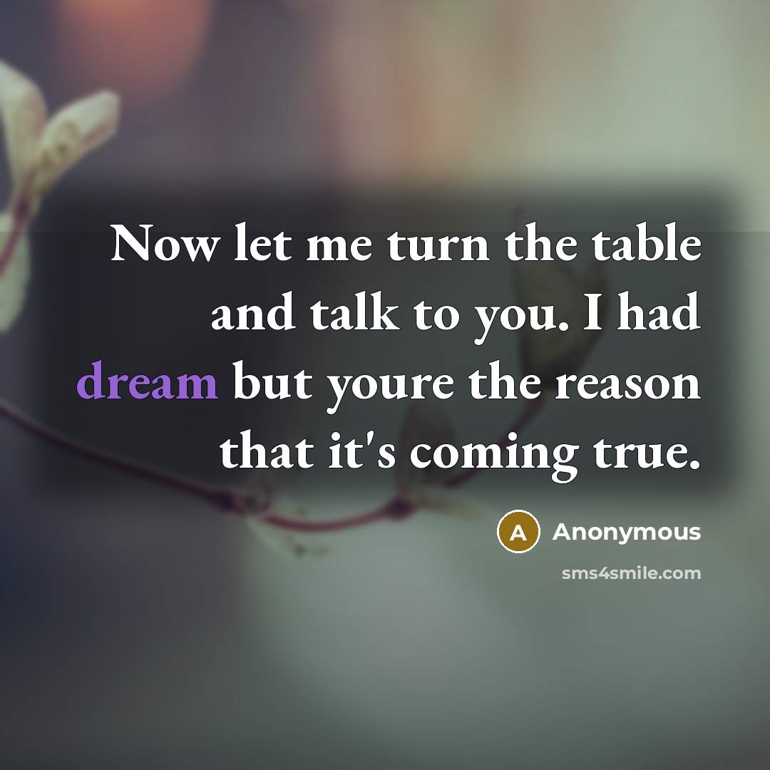 “Now let me turn the table and talk to you. I had dream but youre the reason that it's coming true.” quote by Anonymous