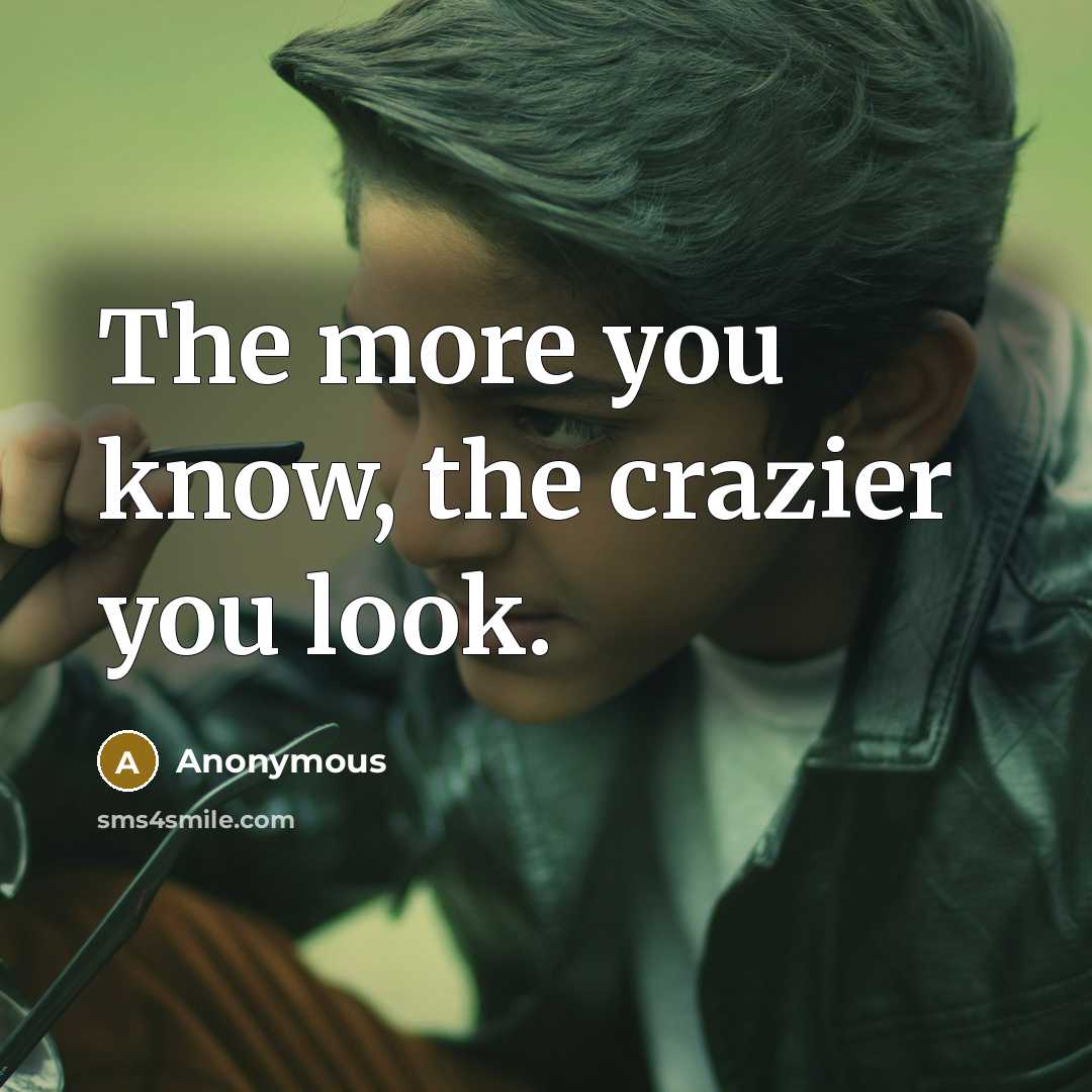 “The more you know, the crazier you look.” quote by Anonymous