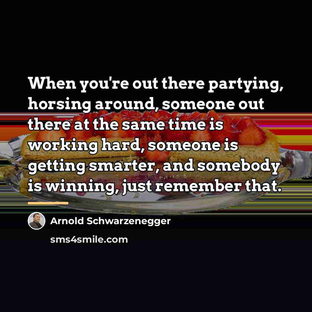 “When you're out there partying, horsing around, someone out there…” quote by Arnold Schwarzenegger