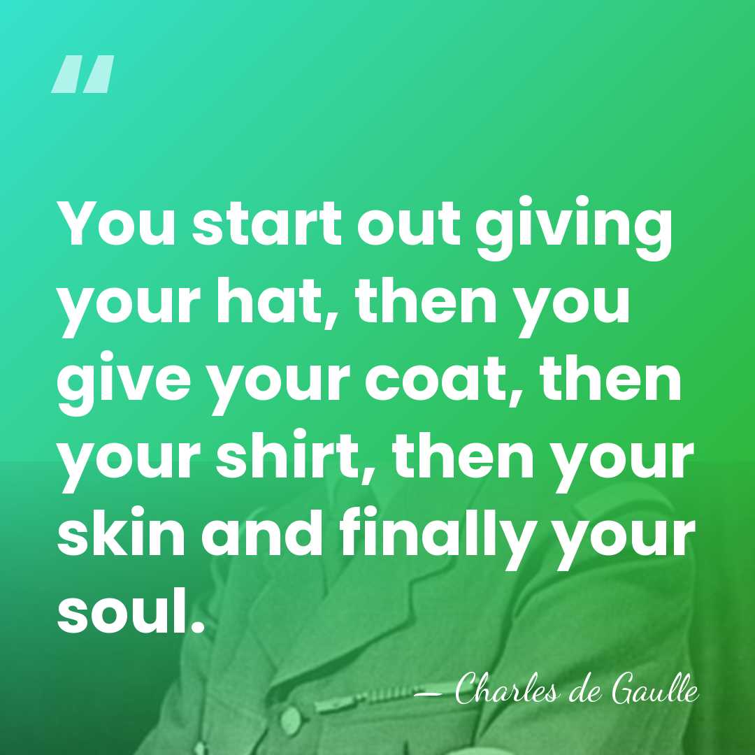 You start out giving your hat, then you give your coat, then&hellip; - Charles de Gaulle