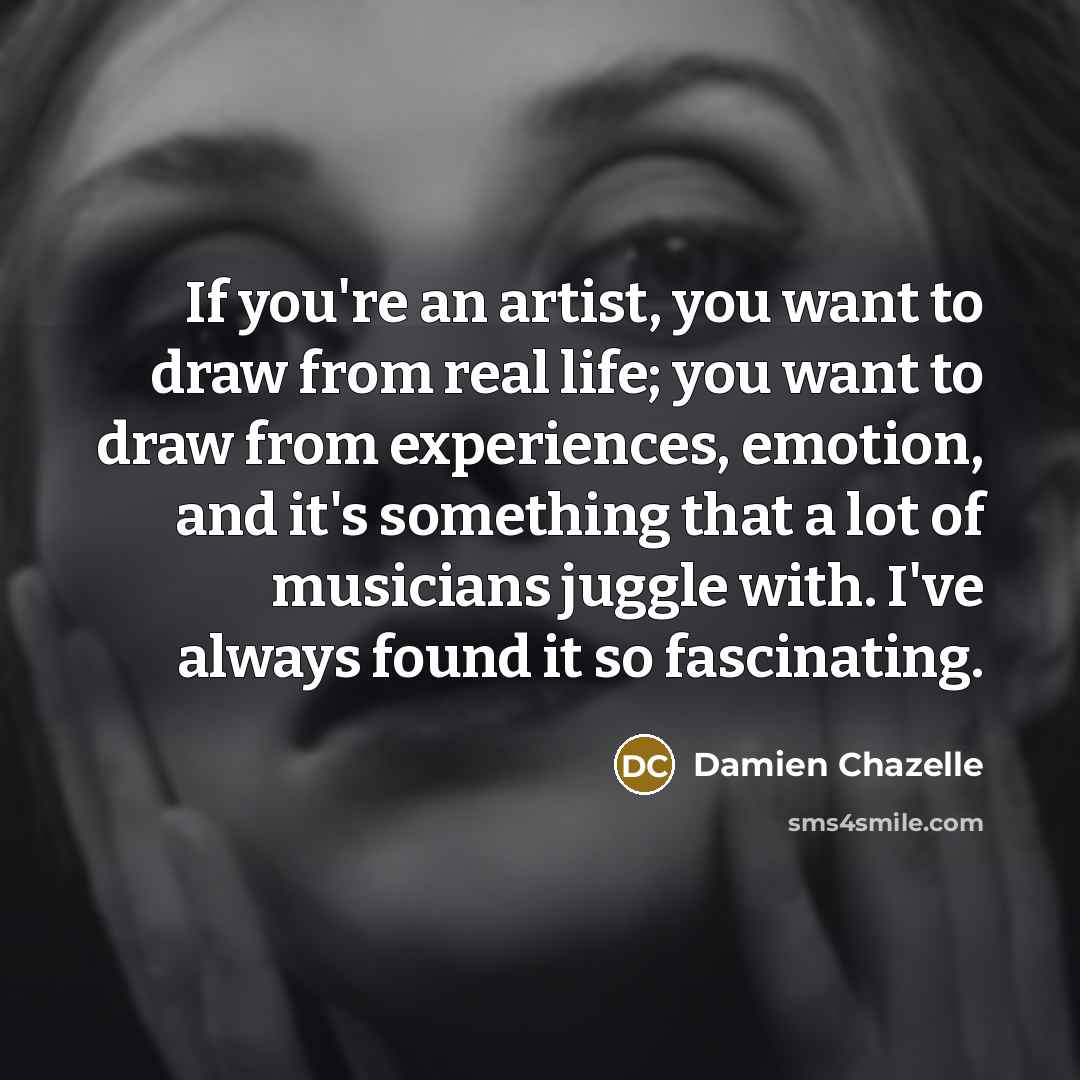 “If you're an artist, you want to draw from real…” quote by Damien Chazelle