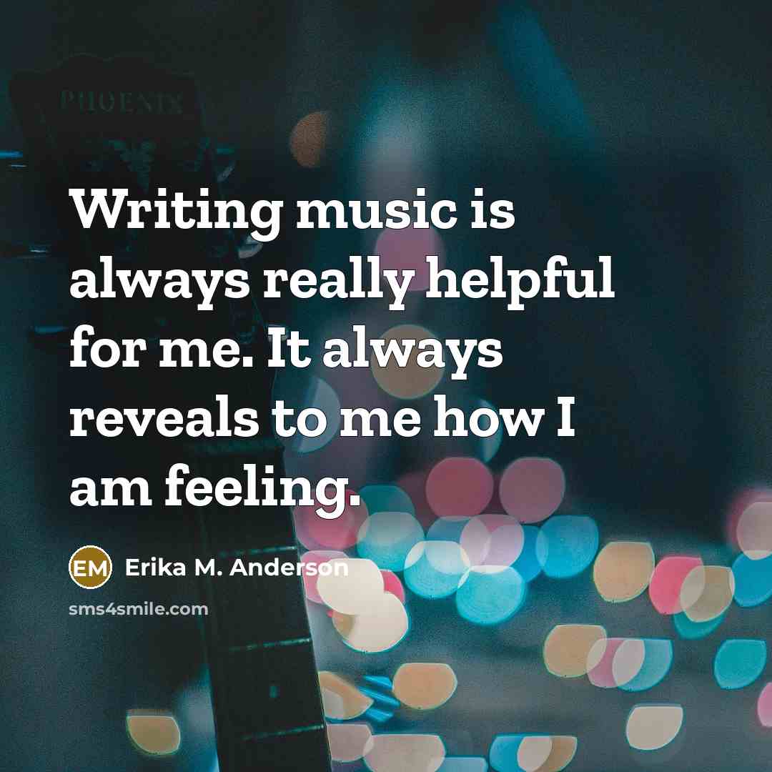 “Writing music is always really helpful for me. It always reveals to me how I am feeling.” quote by Erika M. Anderson