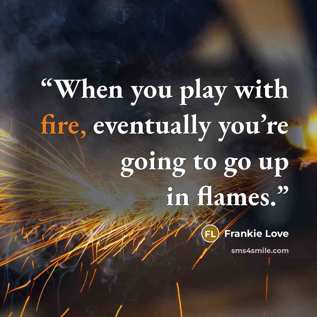 “When you play with fire, eventually you’re going to go up in flames.” quote by Frankie Love