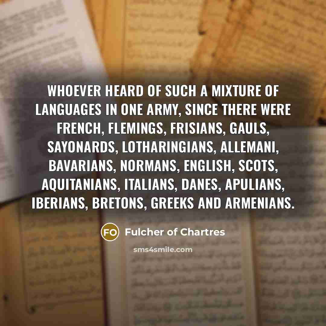 “Whoever heard of such a mixture of languages in one army, since there were French, Flemings, Frisians, Gauls, Sayonards, Lotharingians, Allemani, Bavarians, Normans, English, Scots, Aquitanians, Italians, Danes, Apulians, Iberians, Bretons, Greeks and Armenians.” quote by Fulcher of Chartres