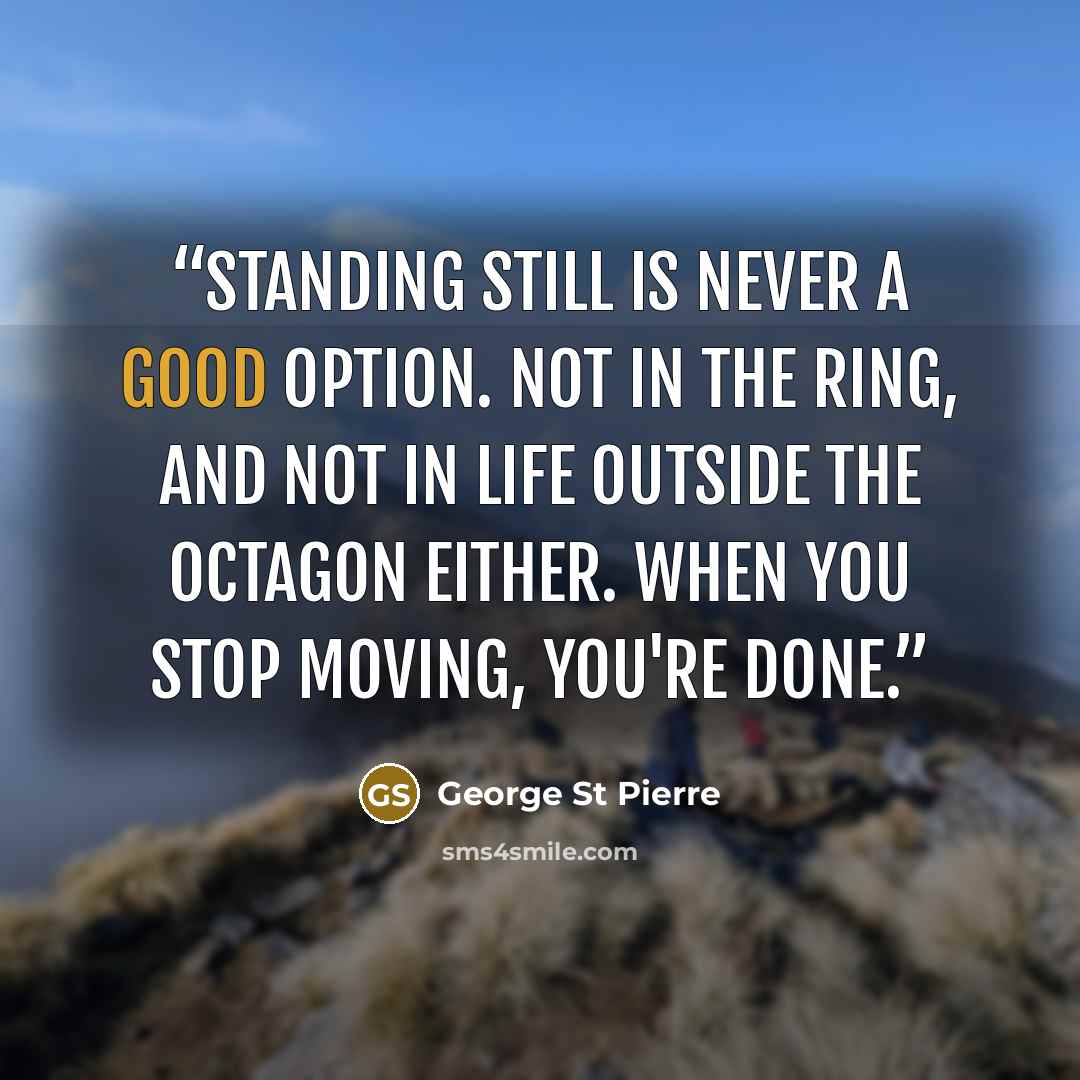 “Standing still is never a good option. Not in the ring, and not in life outside the octagon either. When you stop moving, you're done.” quote by George St Pierre
