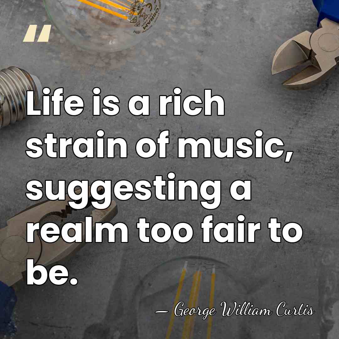 Life is a rich strain of music, suggesting a realm too fair&hellip; - George William Curtis