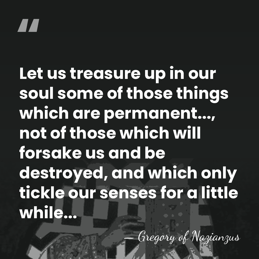 Let us treasure up in our soul some of those things which&hellip; - Gregory of Nazianzus