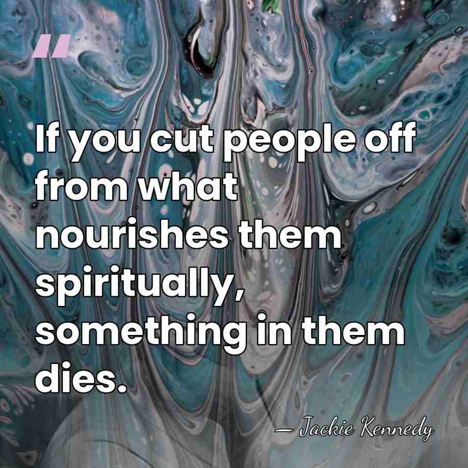 If you cut people off from what nourishes them spiritually, something in&hellip; - Jackie Kennedy