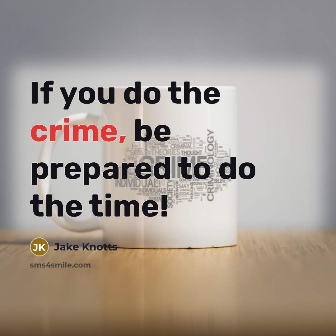 “If you do the crime, be prepared to do the time!” quote by Jake Knotts