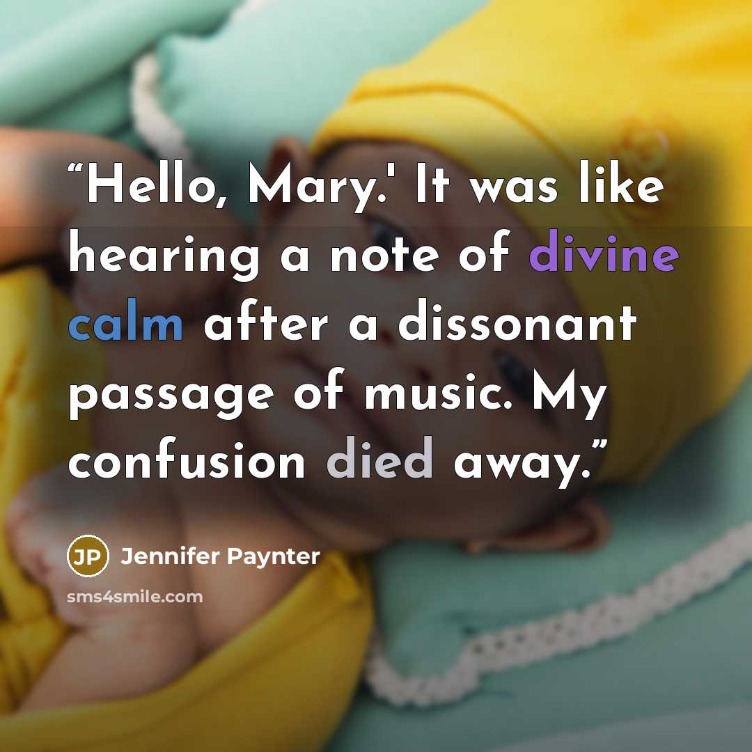 “Hello, Mary.' It was like hearing a note of divine calm after a dissonant passage of music. My confusion died away.” quote by Jennifer Paynter