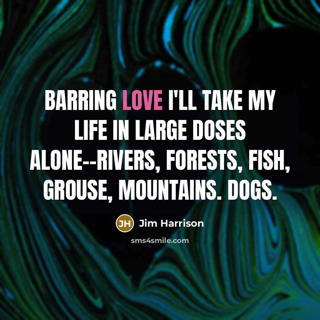 “Barring love I'll take my life in large doses alone--rivers,…” quote by Jim Harrison
