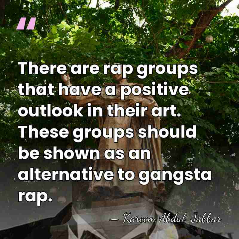 There are rap groups that have a positive outlook in their art.&hellip; - Kareem Abdul-Jabbar