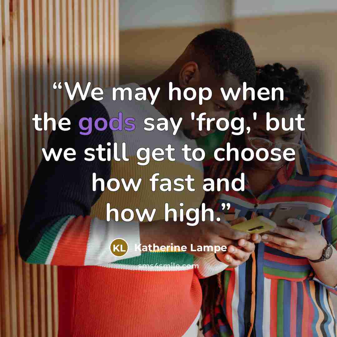 “We may hop when the gods say 'frog,' but we still get to choose how fast and how high.” quote by Katherine Lampe