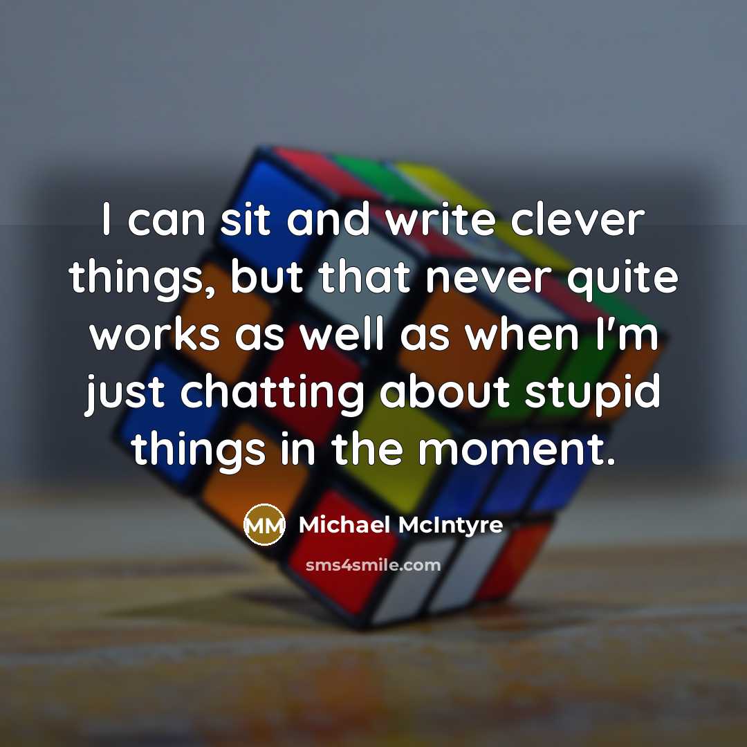 “I can sit and write clever things, but that never quite works as well as when I'm just chatting about stupid things in the moment.” quote by Michael McIntyre