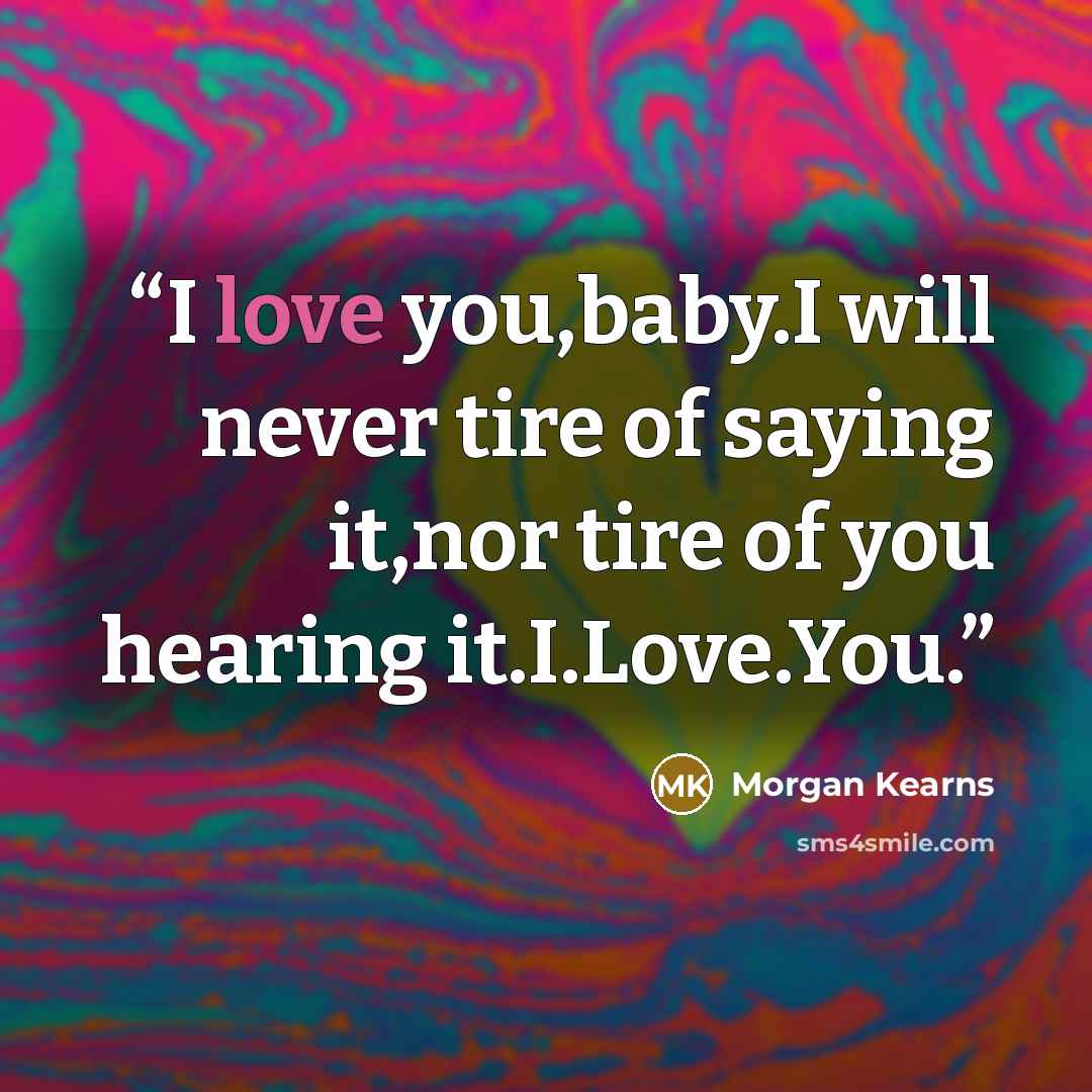 “I love you,baby.I will never tire of saying it,nor tire of you hearing it.I.Love.You.” quote by Morgan Kearns