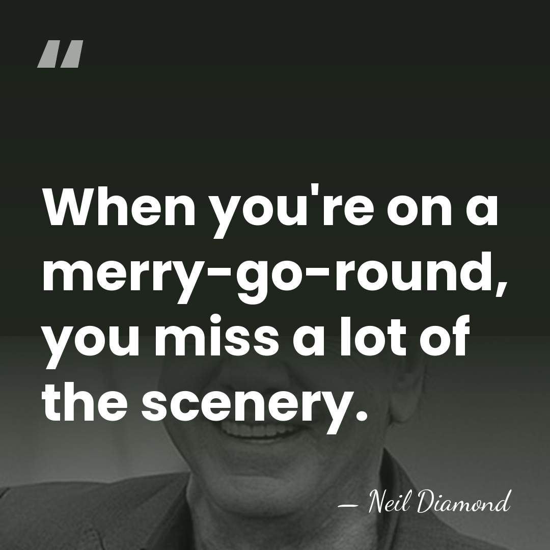 When you're on a merry-go-round, you miss a lot of the scenery. - Neil Diamond