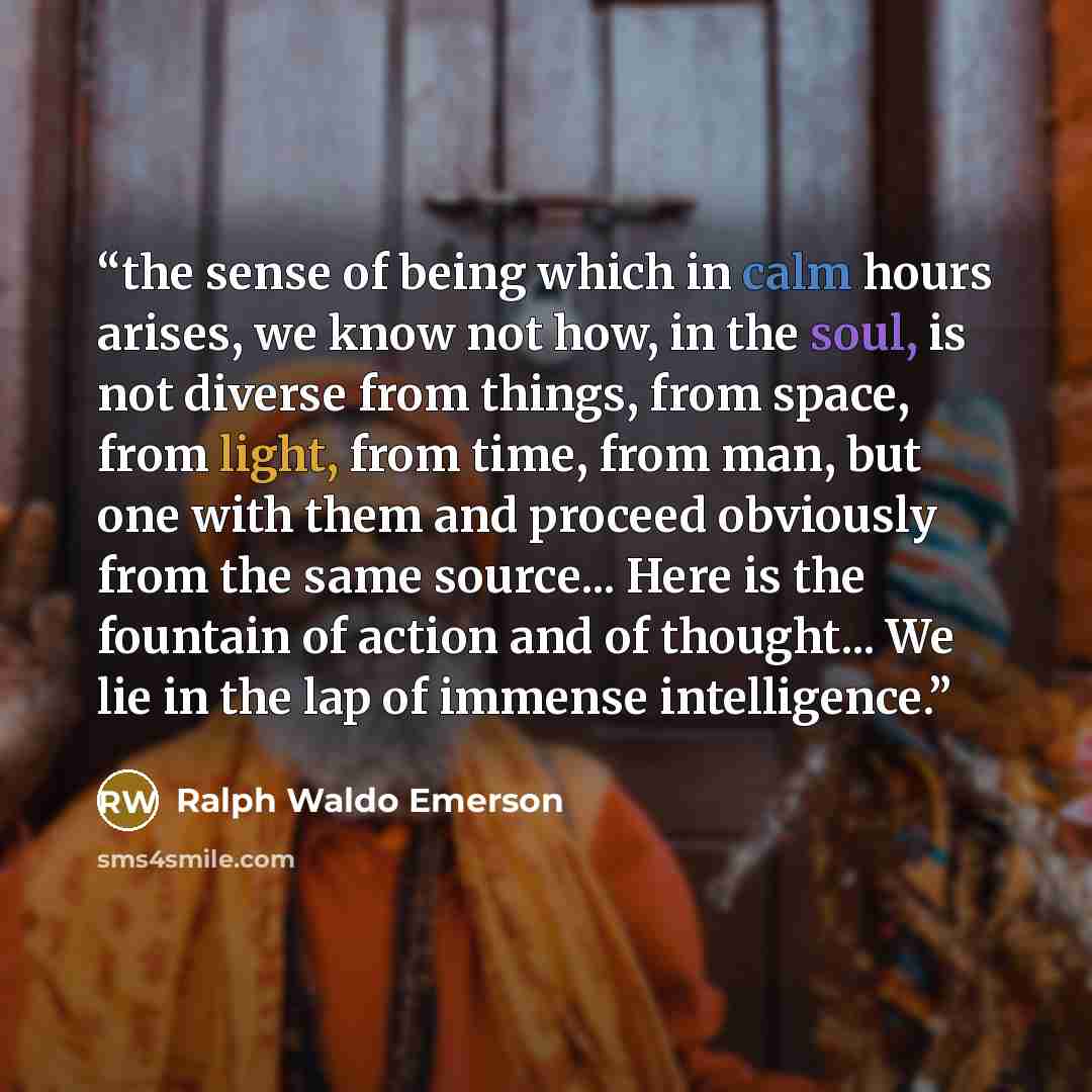 “the sense of being which in calm hours arises, we know not how, in the soul, is not diverse from things, from space, from light, from time, from man, but one with them and proceed obviously from the same source... Here is the fountain of action and of thought... We lie in the lap of immense…” quote by Ralph Waldo Emerson