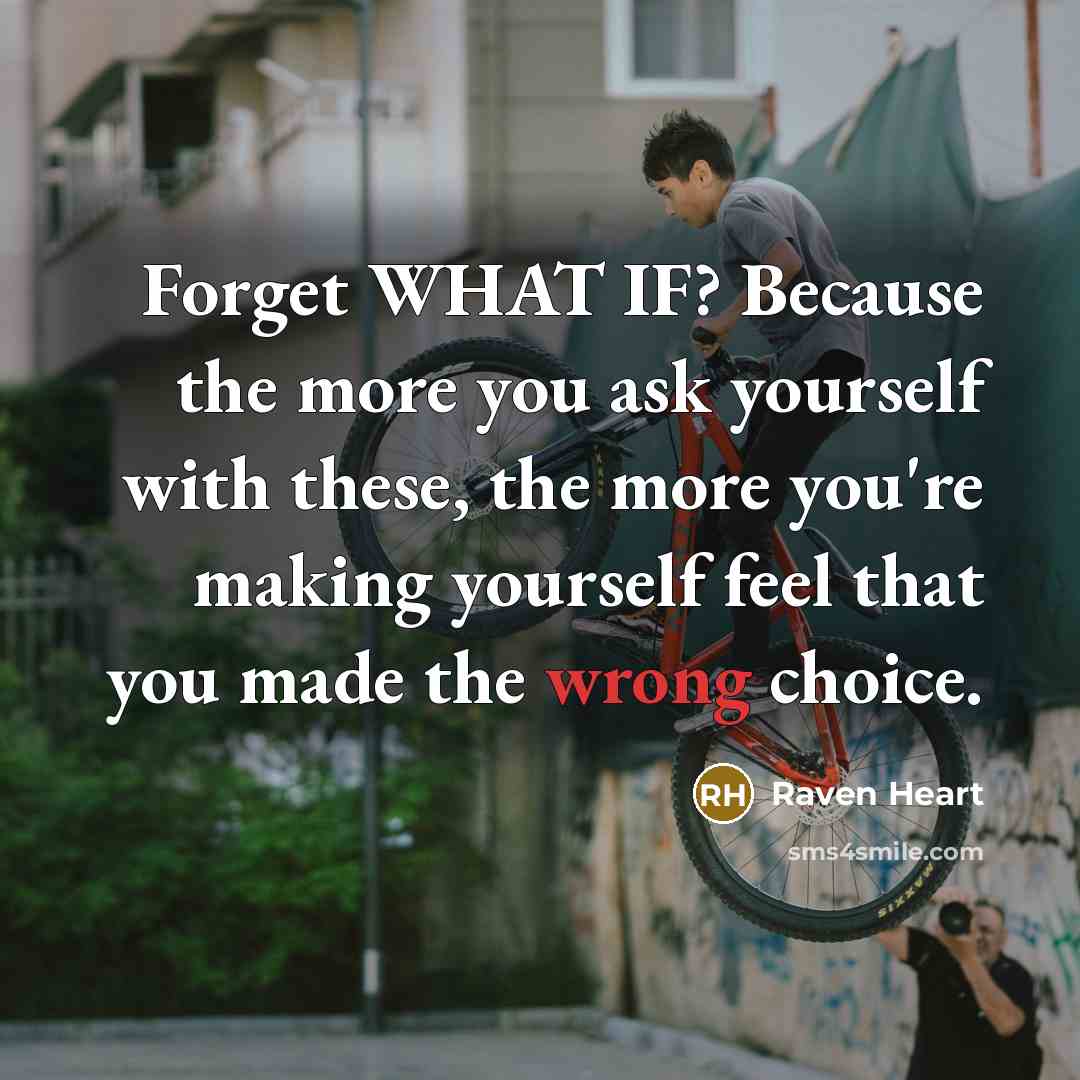 “Forget WHAT IF? Because the more you ask yourself with these, the more you're making yourself feel that you made the wrong choice.” quote by Raven Heart
