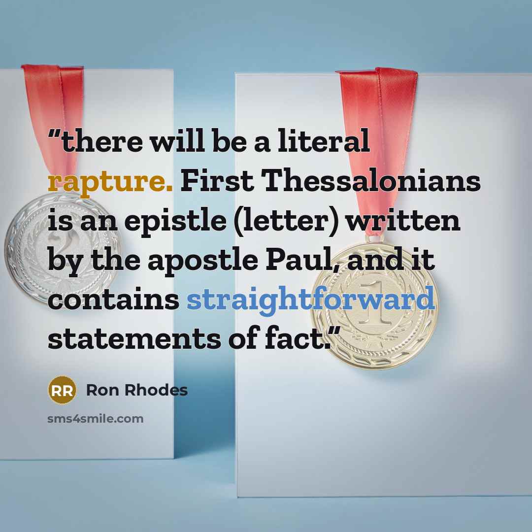 “there will be a literal rapture. First Thessalonians is an epistle (letter) written by the apostle Paul, and it contains straightforward statements of fact.” quote by Ron Rhodes
