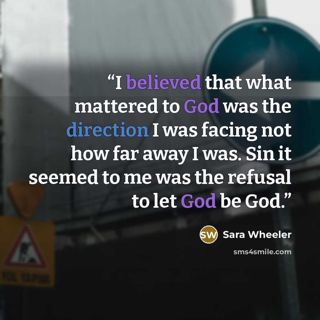 “I believed that what mattered to God was the direction I was facing not how far away I was. Sin it seemed to me was the refusal to let God be God.” quote by Sara Wheeler