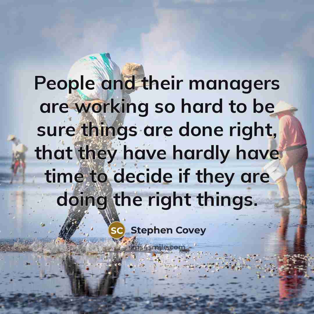 “People and their managers are working so hard to be sure things are done right, that they have hardly have time to decide if they are doing the right things.” quote by Stephen Covey