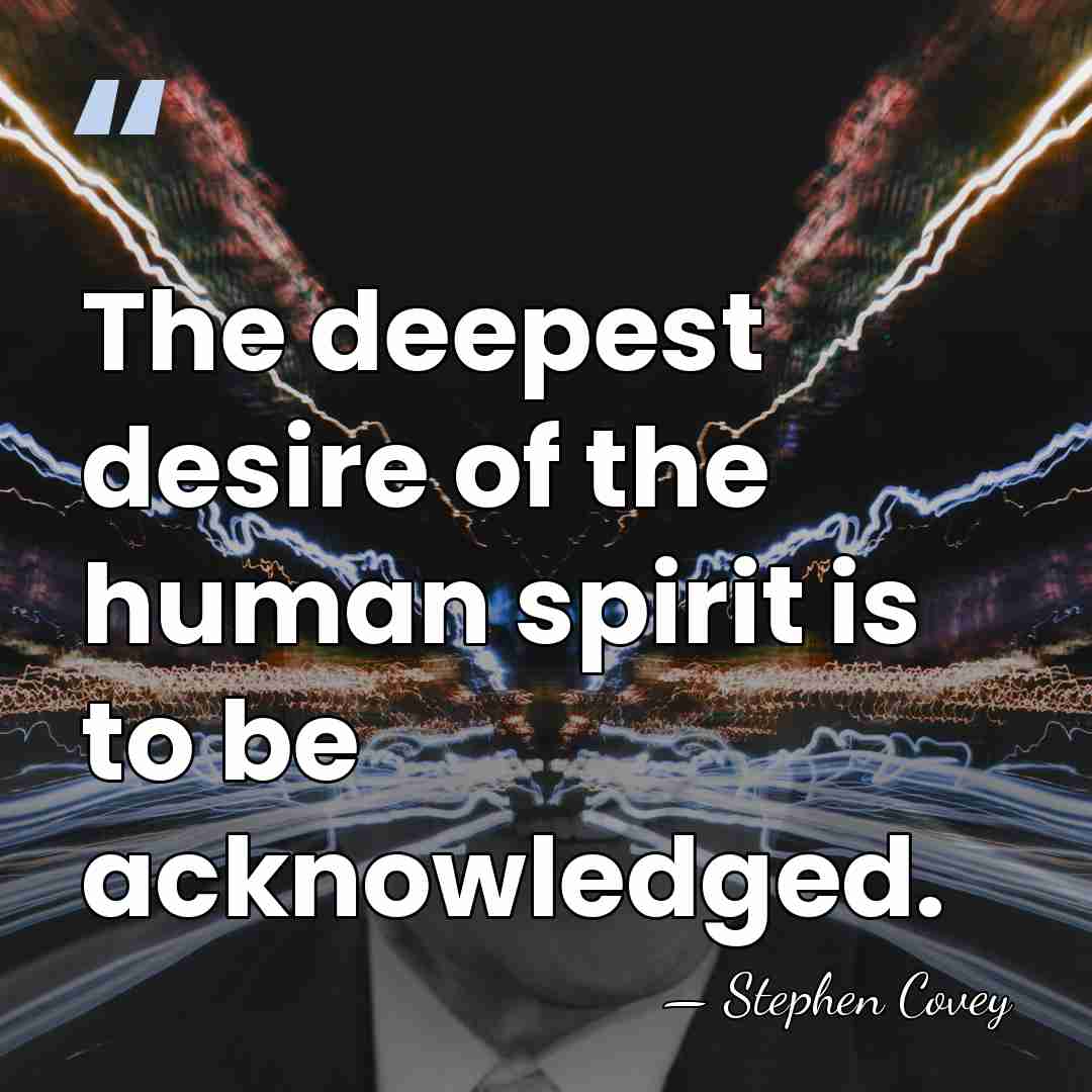 The deepest desire of the human spirit is to be acknowledged. - Stephen Covey