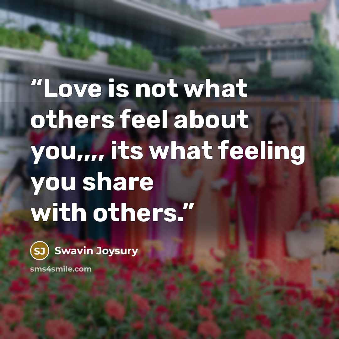 “Love is not what others feel about you,,,, its what feeling you share with others.” quote by Swavin Joysury