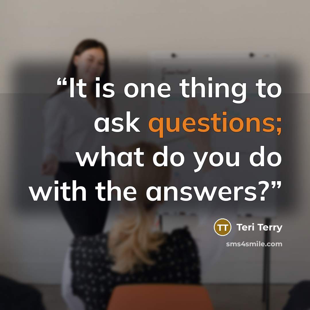 “It is one thing to ask questions; what do you do with the answers?” quote by Teri Terry