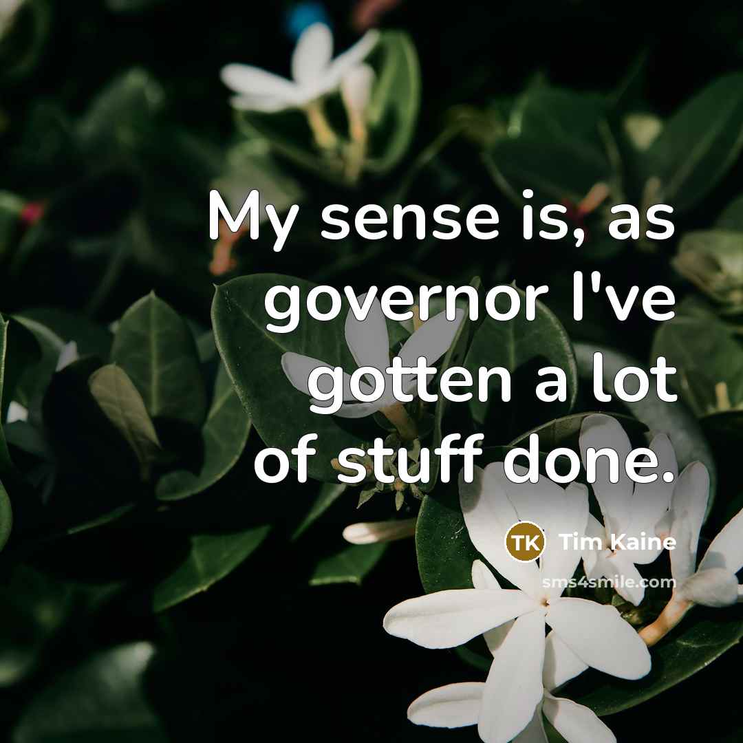 “My sense is, as governor I've gotten a lot of…” quote by Tim Kaine