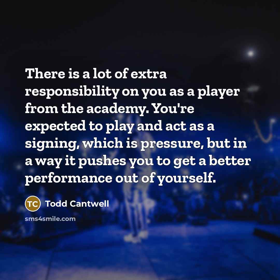 “There is a lot of extra responsibility on you as…” quote by Todd Cantwell