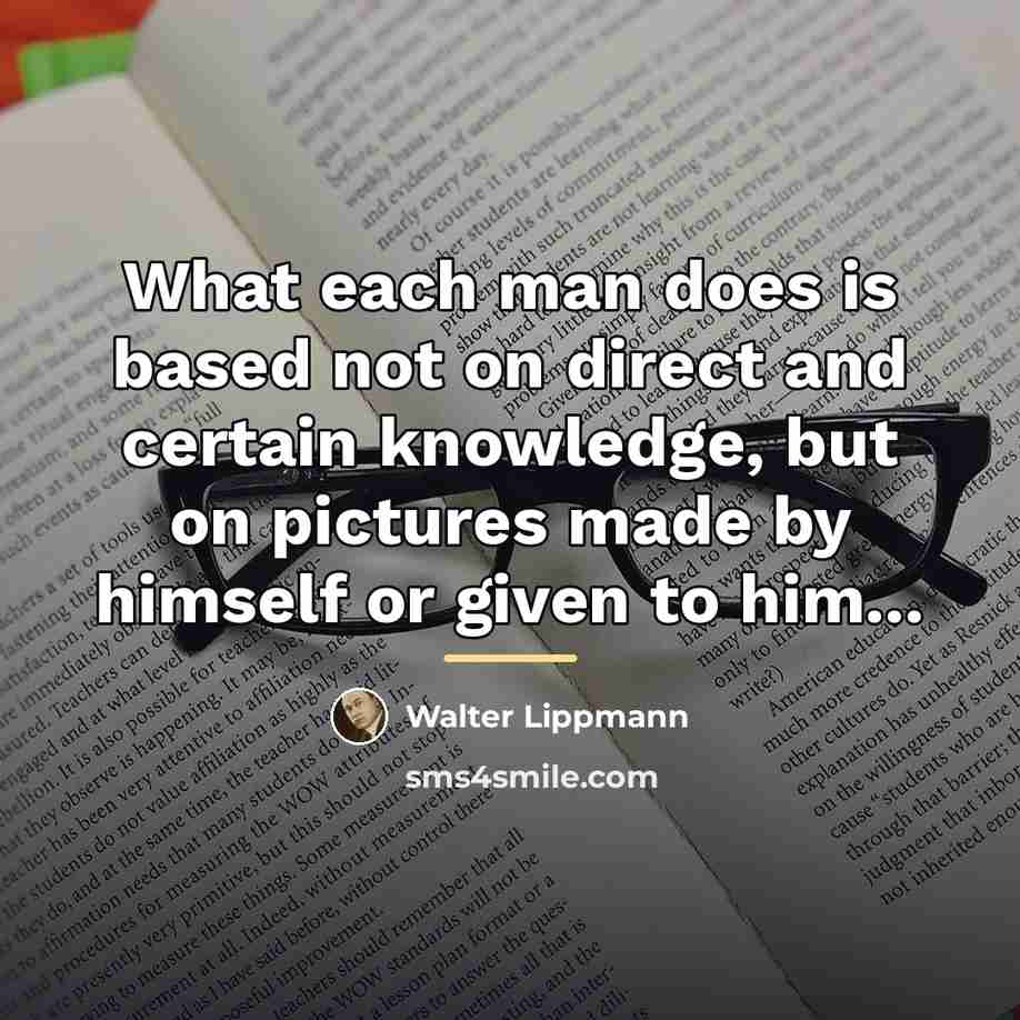 “What each man does is based not on direct and…” quote by Walter Lippmann