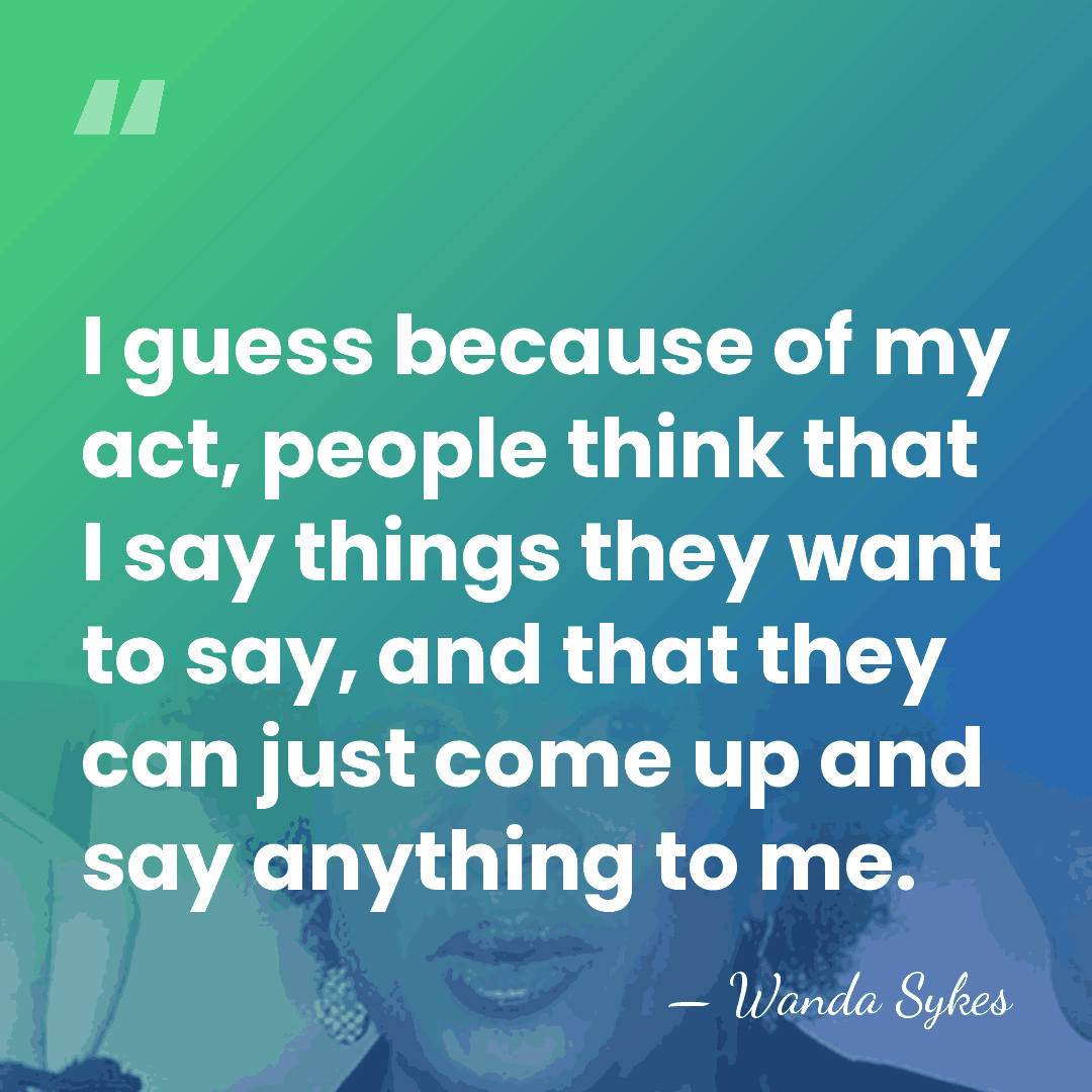 I guess because of my act, people think that I say things&hellip; - Wanda Sykes