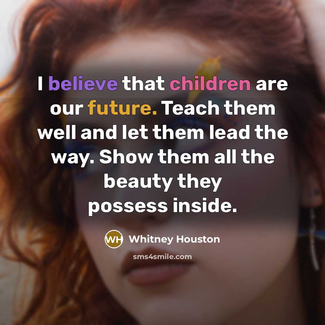 “I believe that children are our future. Teach them well…” quote by Whitney Houston