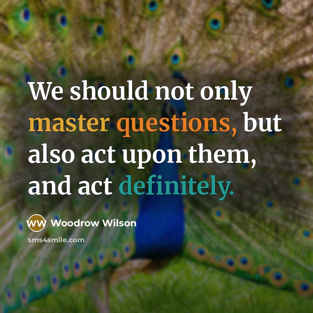 “We should not only master questions, but also act upon them, and act definitely.” quote by Woodrow Wilson