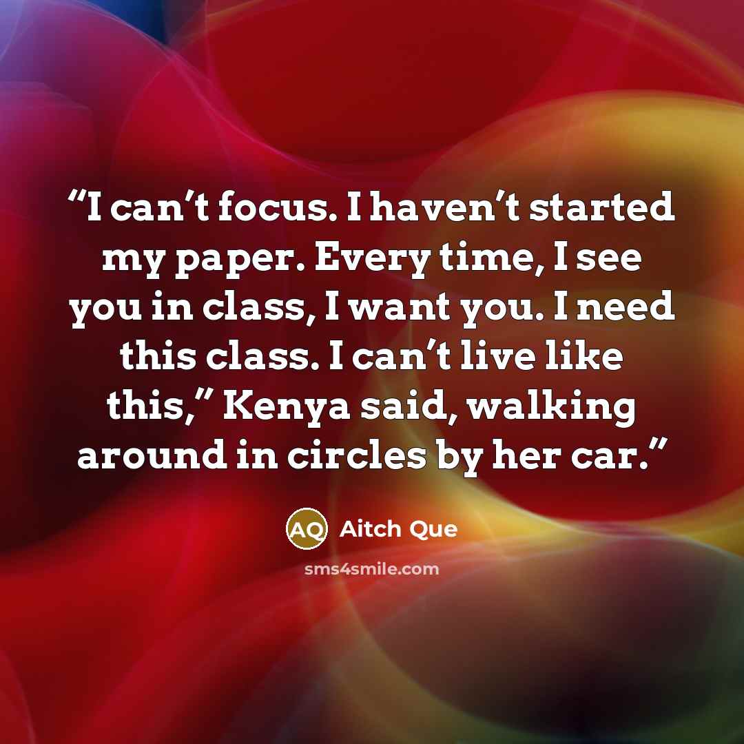 “I can’t focus. I haven’t started my paper. Every time, I see you in class, I want you. I need this class. I can’t live like this,” Kenya said, walking around in circles by her car.” quote by Aitch Que