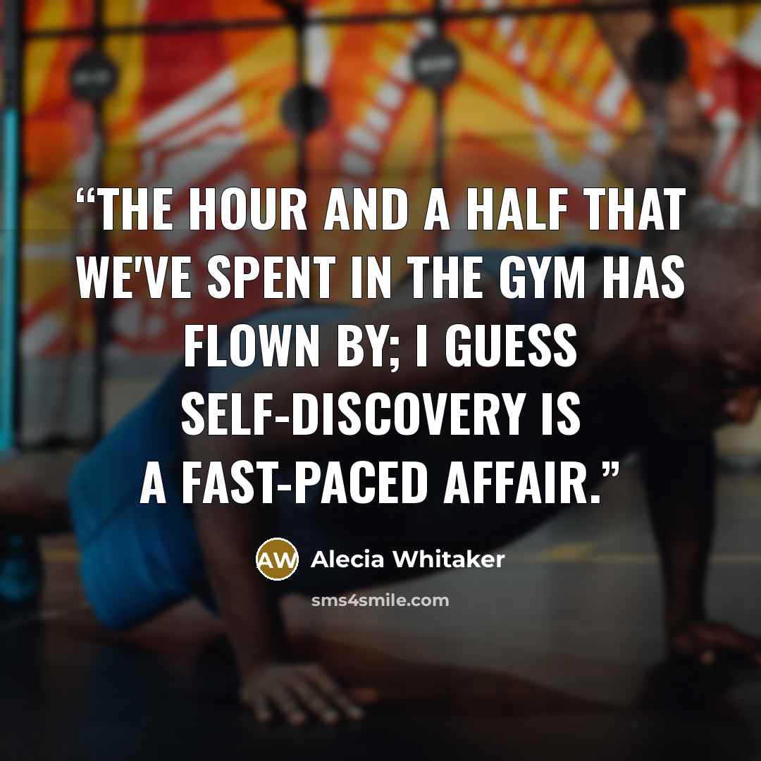 “The hour and a half that we've spent in the gym has flown by; I guess self-discovery is a fast-paced affair.” quote by Alecia Whitaker