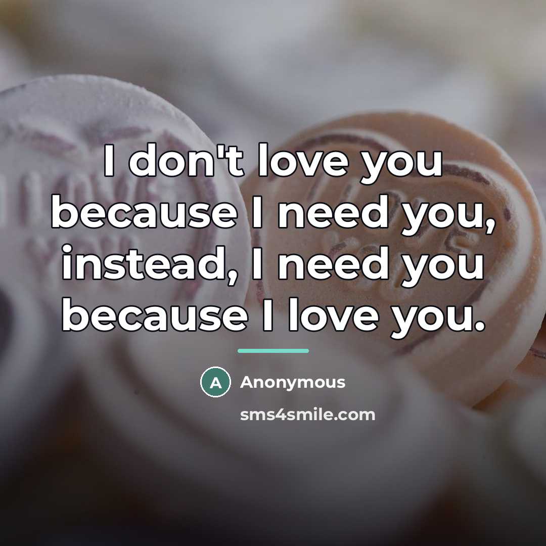“I don't love you because I need you, instead, I…” quote by Anonymous