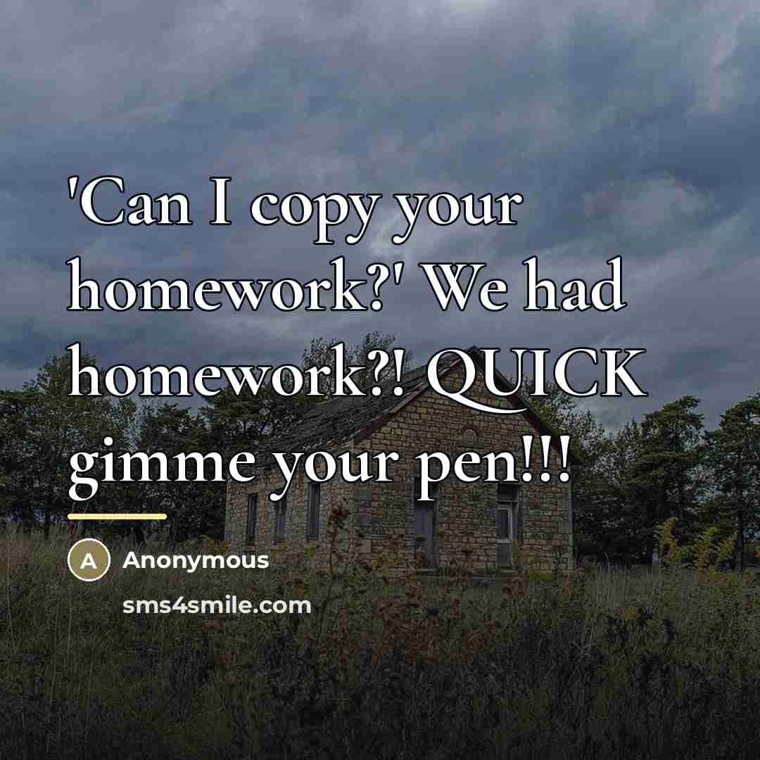 “'Can I copy your homework?' We had homework?! QUICK gimme…” quote by Anonymous