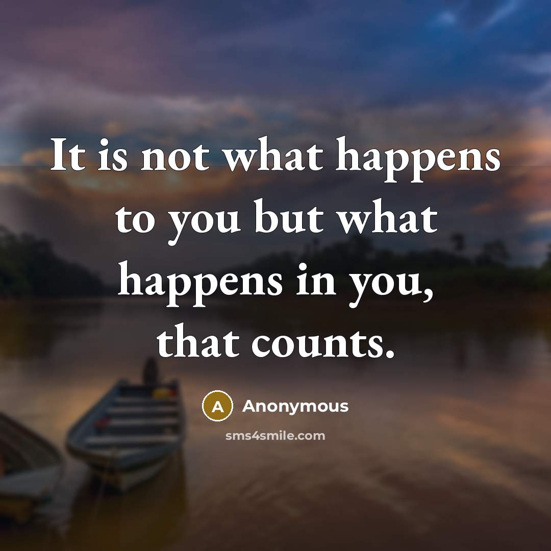 “It is not what happens to you but what happens in you, that counts.” quote by Anonymous