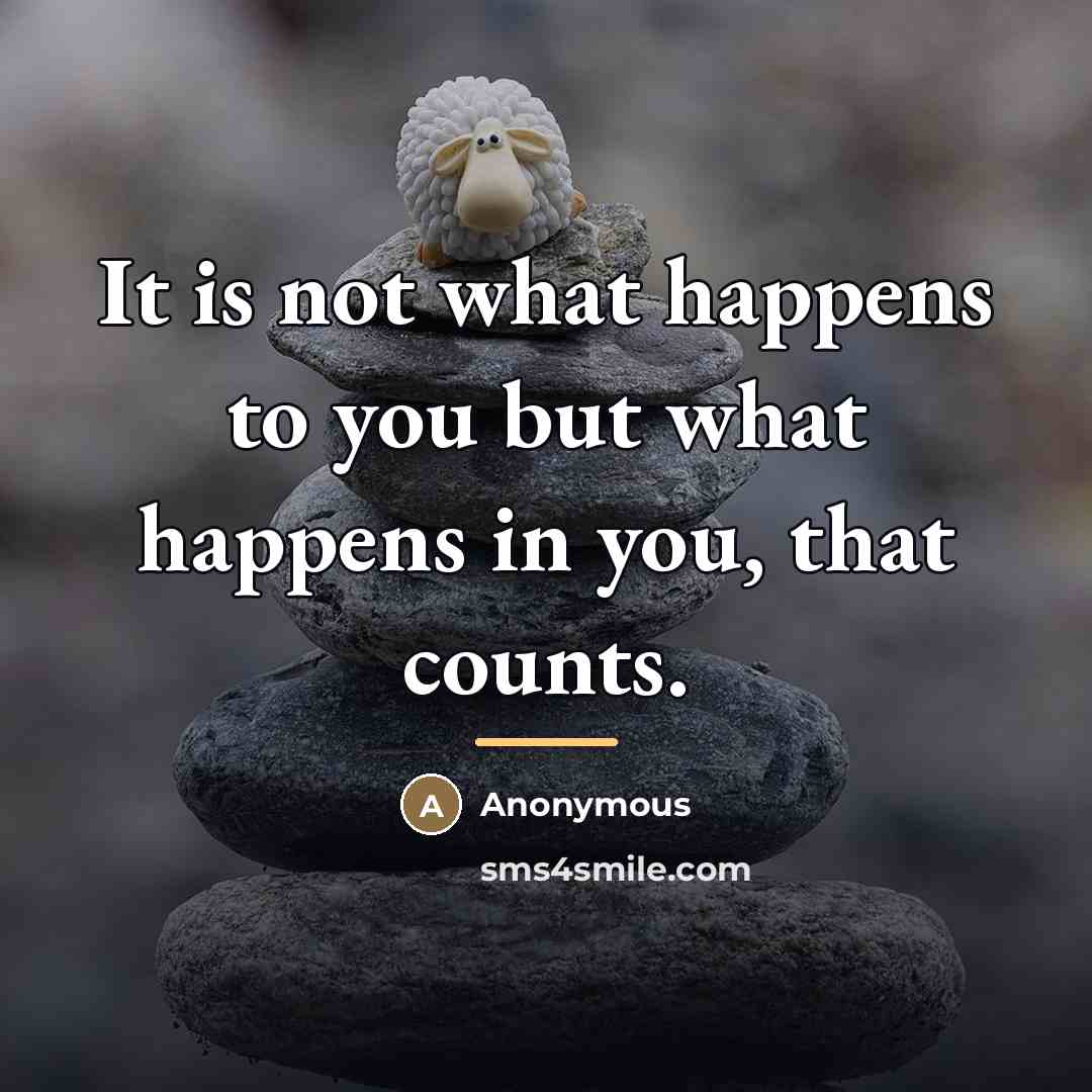 “It is not what happens to you but what happens…” quote by Anonymous