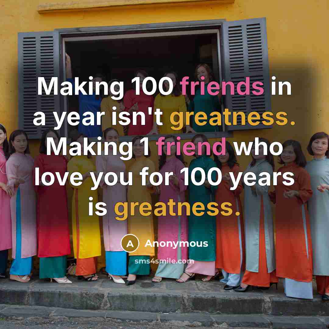 “Making 100 friends in a year isn't greatness. Making 1 friend who love you for 100 years is greatness.” quote by Anonymous