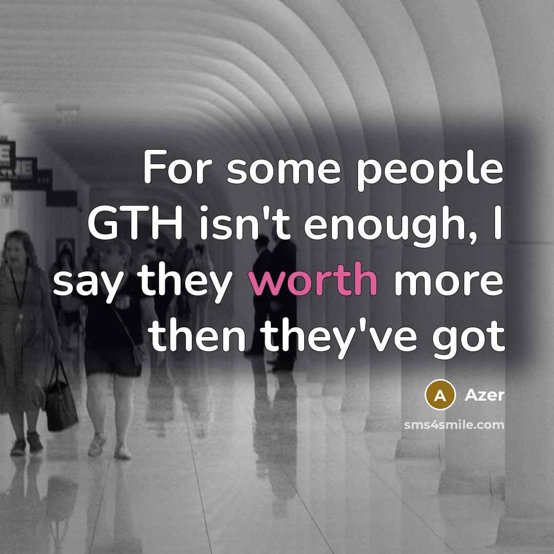 “For some people GTH isn't enough, I say they worth more then they've got” quote by Azer