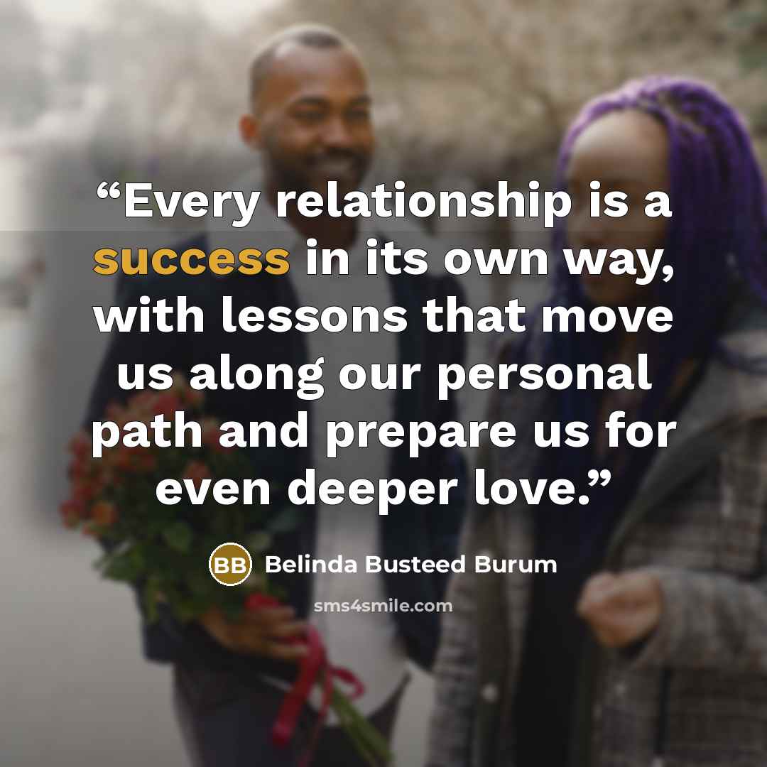 “Every relationship is a success in its own way, with lessons that move us along our personal path and prepare us for even deeper love.” quote by Belinda Busteed Burum