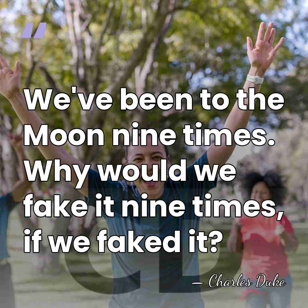 We've been to the Moon nine times. Why would we fake it&hellip; - Charles Duke