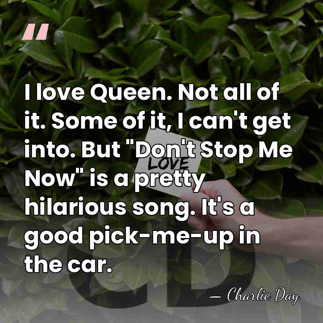 I love Queen. Not all of it. Some of it, I can't&hellip; - Charlie Day